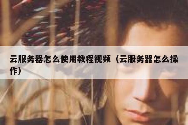 云服务器怎么使用教程视频（云服务器怎么操作） 第1张