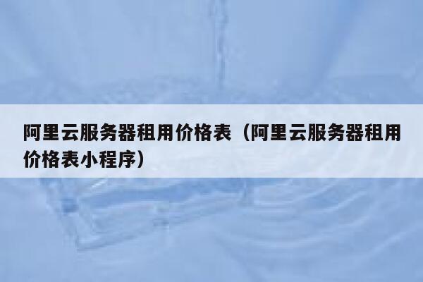 阿里云服务器租用价格表（阿里云服务器租用价格表小程序） 第1张