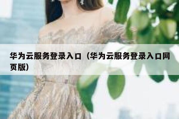 华为云服务登录入口（华为云服务登录入口网页版） 第1张