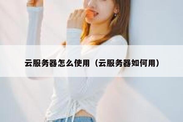云服务器怎么使用（云服务器如何用） 第1张