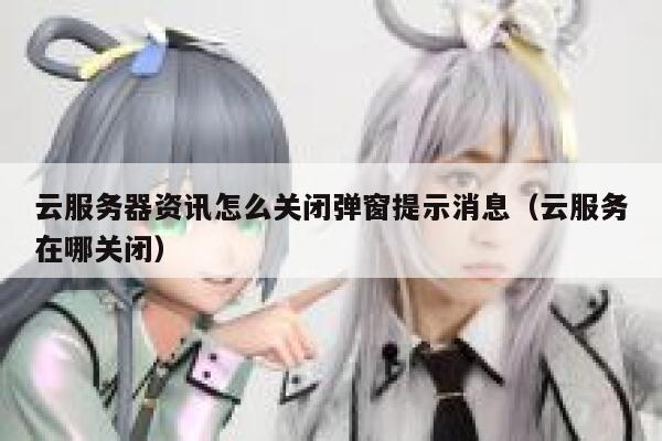 云服务器资讯怎么关闭弹窗提示消息(云服务在哪关闭) 第1张 云服务器资讯怎么关闭弹窗提示消息(云服务在哪关闭) 第1张