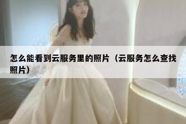 怎么能看到云服务里的照片(云服务怎么查找照片) 第1张 怎么能看到云服务里的照片(云服务怎么查找照片) 第1张