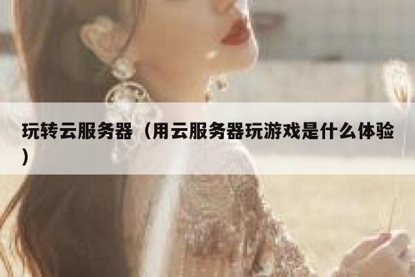 玩转云服务器（用云服务器玩游戏是什么体验） 第1张