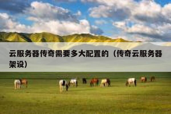 云服务器传奇需要多大配置的（传奇云服务器架设） 第1张