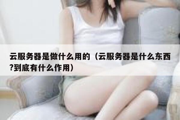 云服务器是做什么用的（云服务器是什么东西?到底有什么作用） 第1张
