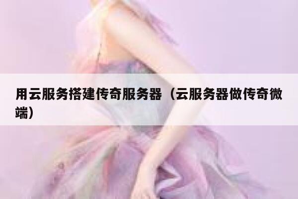 用云服务搭建传奇服务器（云服务器做传奇微端） 第1张
