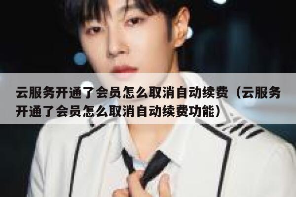 云服务开通了会员怎么取消自动续费（云服务开通了会员怎么取消自动续费功能） 第1张