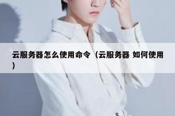 云服务器怎么使用命令（云服务器 如何使用） 第1张
