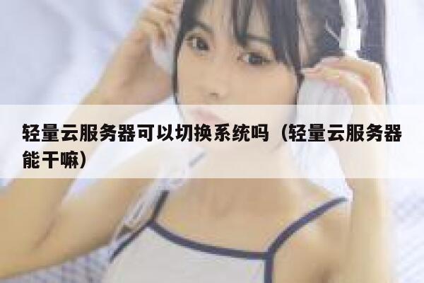 轻量云服务器可以切换系统吗（轻量云服务器能干嘛） 第1张