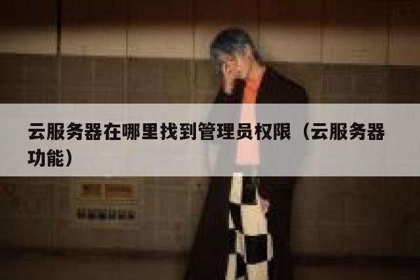 云服务器在哪里找到管理员权限（云服务器 功能） 第1张