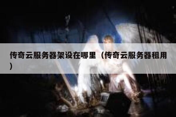 传奇云服务器架设在哪里（传奇云服务器租用） 第1张