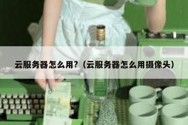 云服务器怎么用?（云服务器怎么用摄像头） 第1张