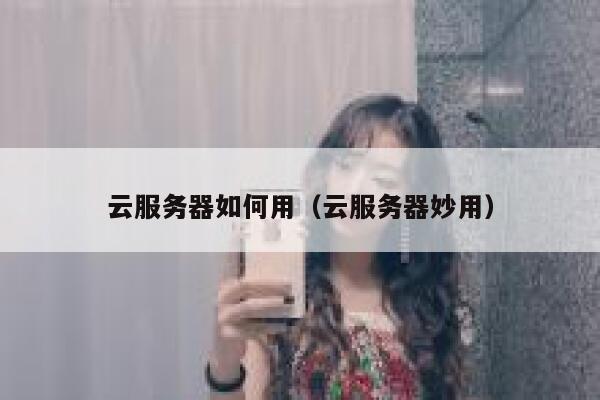 云服务器如何用（云服务器妙用） 第1张
