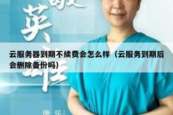 云服务器到期不续费会怎么样（云服务到期后会删除备份吗） 第1张