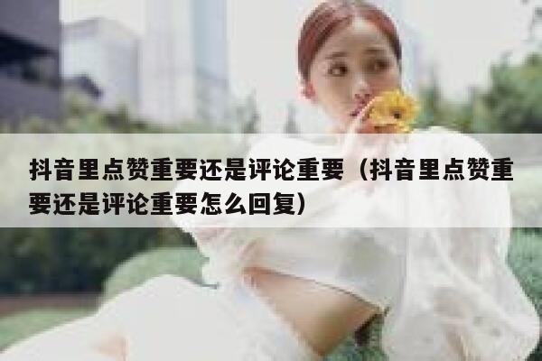 抖音里点赞重要还是评论重要（抖音里点赞重要还是评论重要怎么回复） 第1张