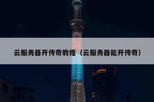 云服务器开传奇教程（云服务器能开传奇） 第1张