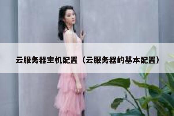 云服务器主机配置（云服务器的基本配置） 第1张