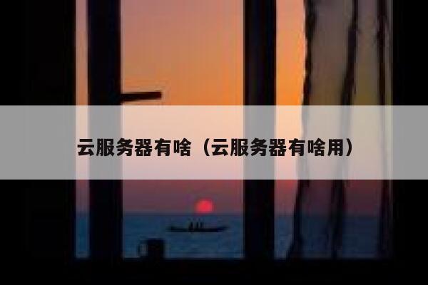 云服务器有啥（云服务器有啥用） 第1张