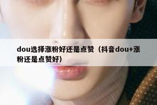dou选择涨粉好还是点赞（抖音dou+涨粉还是点赞好） 第1张