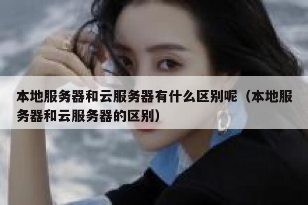 本地服务器和云服务器有什么区别呢（本地服务器和云服务器的区别） 第1张