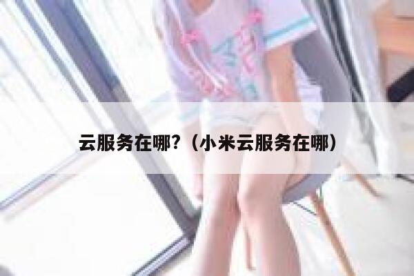 云服务在哪?（小米云服务在哪） 第1张