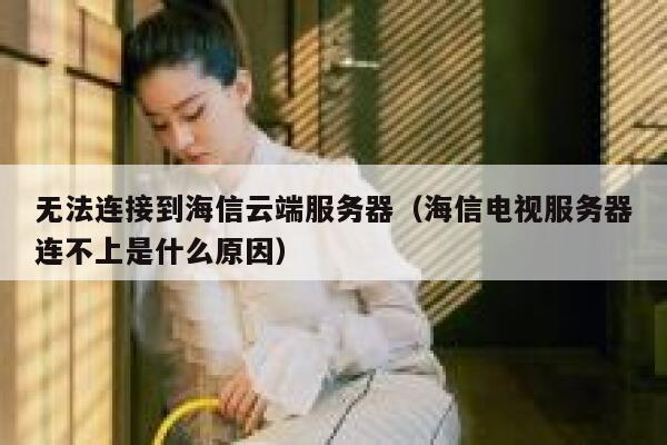 无法连接到海信云端服务器（海信电视服务器连不上是什么原因） 第1张