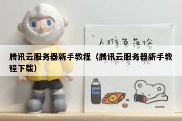 腾讯云服务器新手教程（腾讯云服务器新手教程下载） 第1张