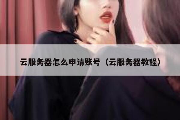 云服务器怎么申请账号（云服务器教程） 第1张