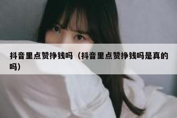 抖音里点赞挣钱吗（抖音里点赞挣钱吗是真的吗） 第1张