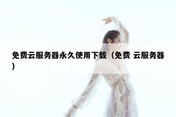 免费云服务器永久使用下载（免费 云服务器） 第1张