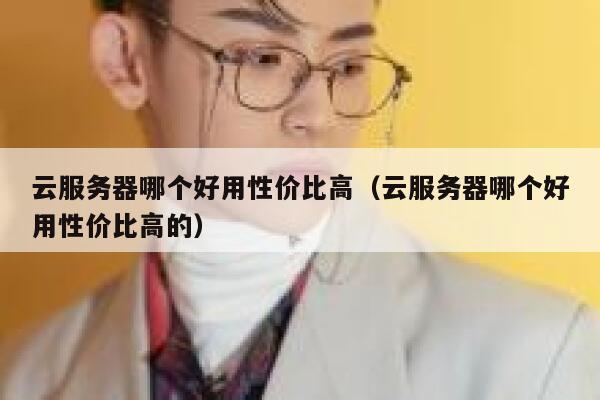 云服务器哪个好用性价比高（云服务器哪个好用性价比高的） 第1张