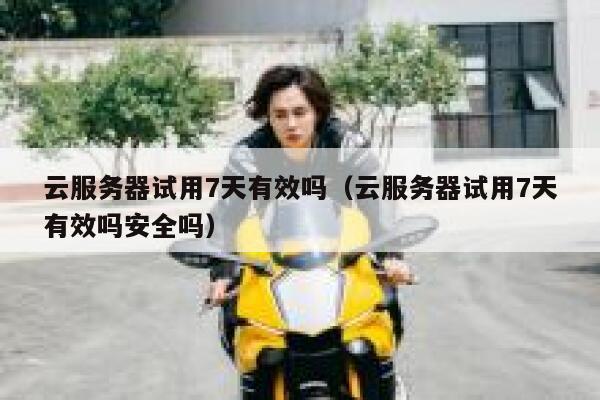 云服务器试用7天有效吗（云服务器试用7天有效吗安全吗） 第1张
