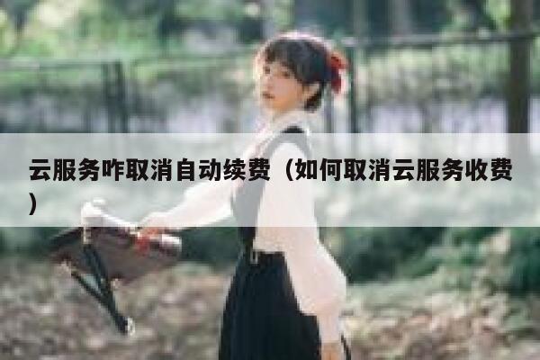 云服务咋取消自动续费（如何取消云服务收费） 第1张