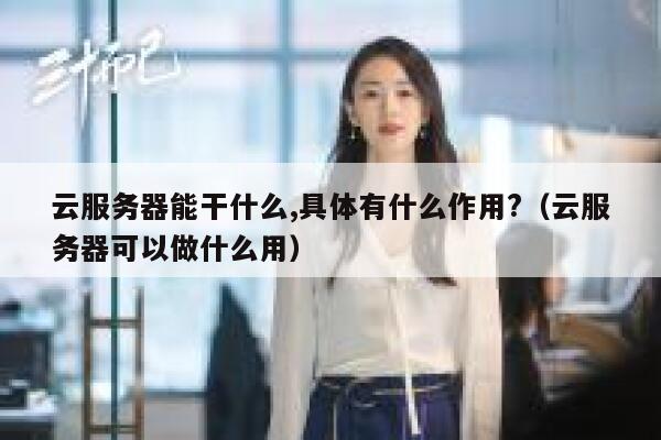 云服务器能干什么,具体有什么作用?（云服务器可以做什么用） 第1张