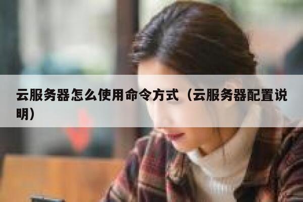 云服务器怎么使用命令方式（云服务器配置说明） 第1张