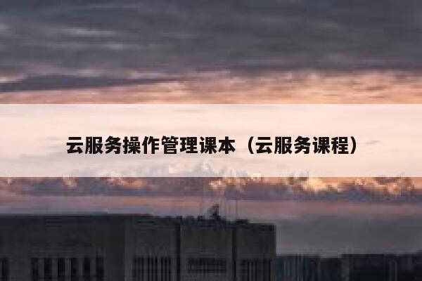 云服务操作管理课本（云服务课程） 第1张