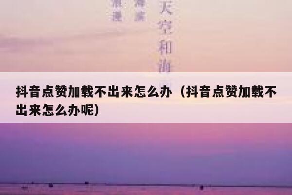 抖音点赞加载不出来怎么办（抖音点赞加载不出来怎么办呢） 第1张