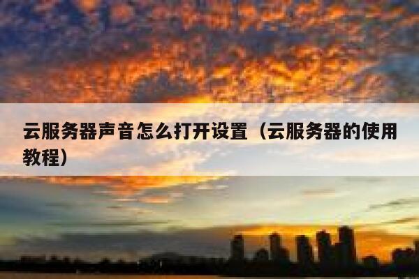 云服务器声音怎么打开设置（云服务器的使用教程） 第1张