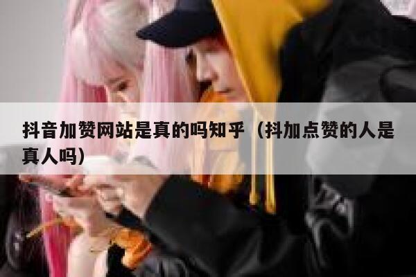 抖音加赞网站是真的吗知乎（抖加点赞的人是真人吗） 第1张
