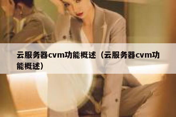云服务器cvm功能概述(云服务器cvm功能概述) 第1张 云服务器cvm功能概述(云服务器cvm功能概述) 第1张