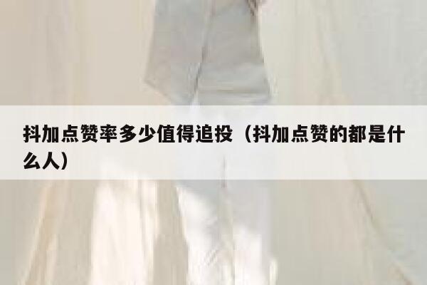 抖加点赞率多少值得追投（抖加点赞的都是什么人） 第1张