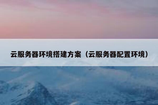 云服务器环境搭建方案（云服务器配置环境） 第1张