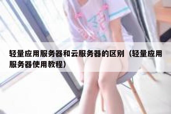 轻量应用服务器和云服务器的区别（轻量应用服务器使用教程） 第1张