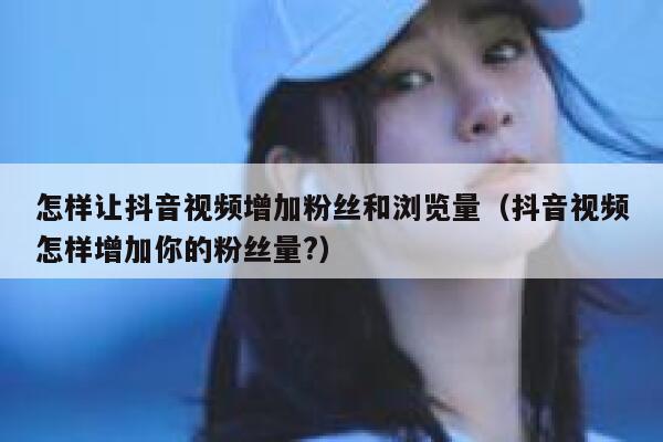 怎样让抖音视频增加粉丝和浏览量(抖音视频怎样增加你的粉丝量?) 第1张 怎样让抖音视频增加粉丝和浏览量(抖音视频怎样增加你的粉丝量?) 第1张