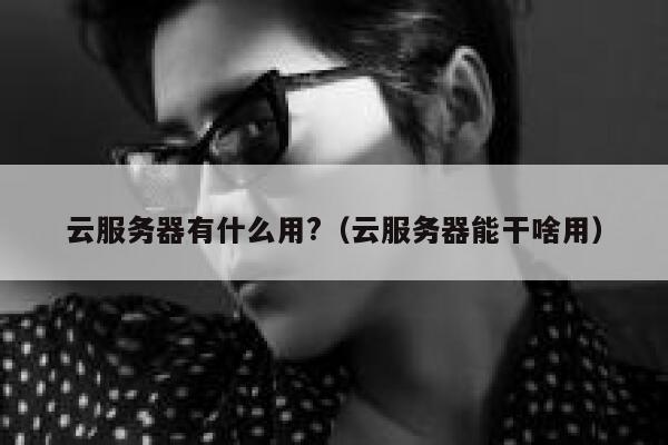 云服务器有什么用?(云服务器能干啥用) 第1张 云服务器有什么用?(云服务器能干啥用) 第1张