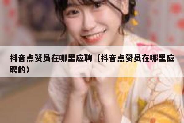 抖音点赞员在哪里应聘(抖音点赞员在哪里应聘的) 第1张 抖音点赞员在哪里应聘(抖音点赞员在哪里应聘的) 第1张