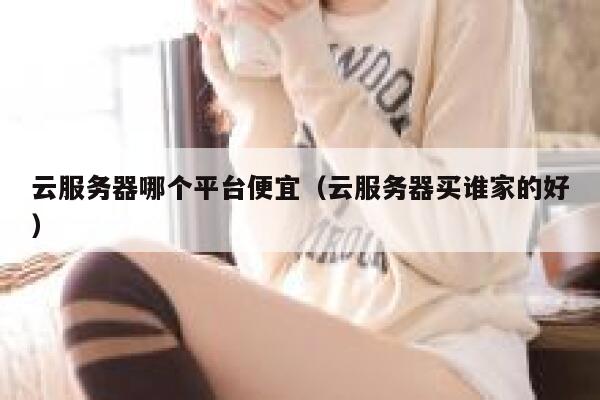 云服务器哪个平台便宜（云服务器买谁家的好） 第1张