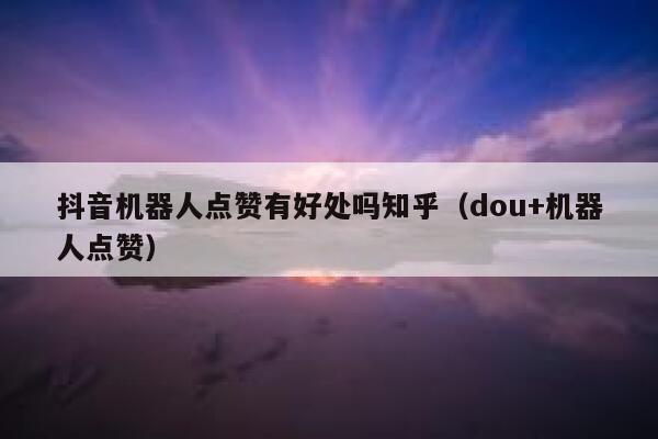 抖音机器人点赞有好处吗知乎（dou+机器人点赞） 第1张