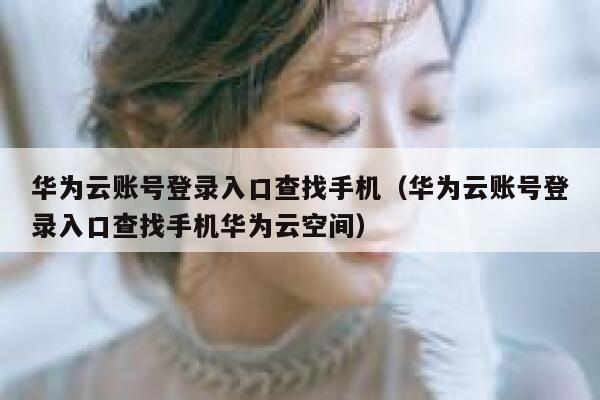 华为云账号登录入口查找手机（华为云账号登录入口查找手机华为云空间） 第1张