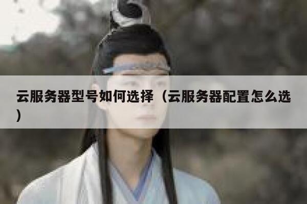 云服务器型号如何选择（云服务器配置怎么选） 第1张